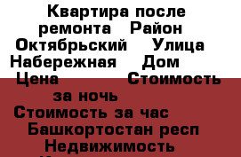 Квартира после ремонта › Район ­ Октябрьский  › Улица ­ Набережная  › Дом ­ 3/6 › Цена ­ 2 000 › Стоимость за ночь ­ 1 800 › Стоимость за час ­ 300 - Башкортостан респ. Недвижимость » Квартиры аренда посуточно   . Башкортостан респ.